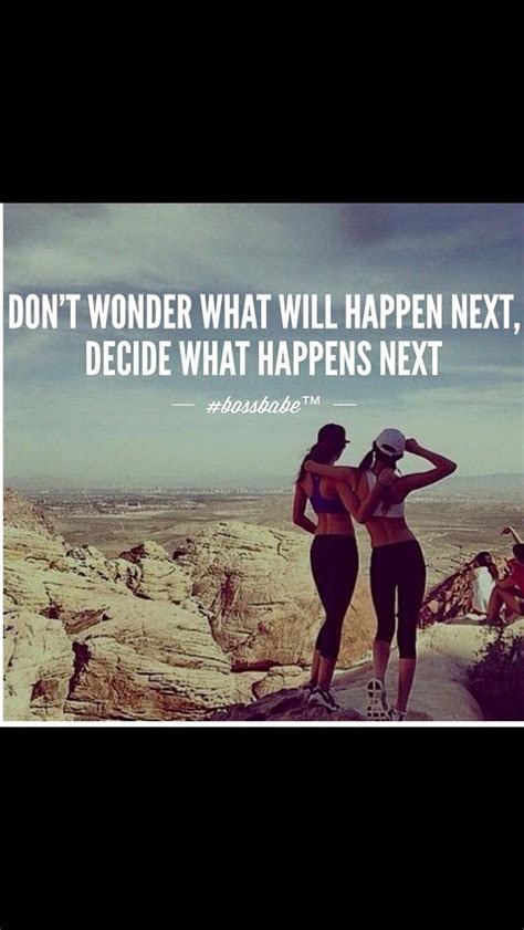 Don't wonder what will happen next; decide what happens next | Babe ...