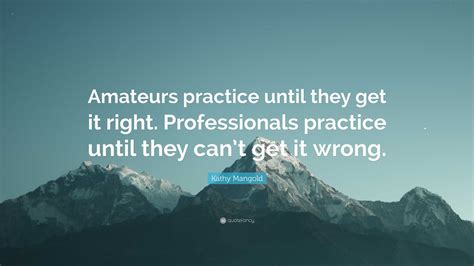 Kathy Mangold Quote: “Amateurs practice until they get it right