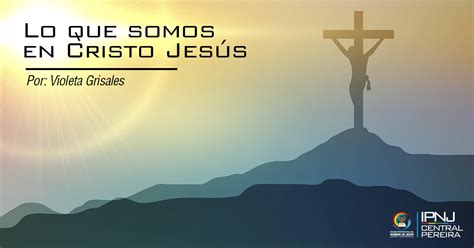 Lo Que Somos En Cristo Jesús Ipnj Central Pereira