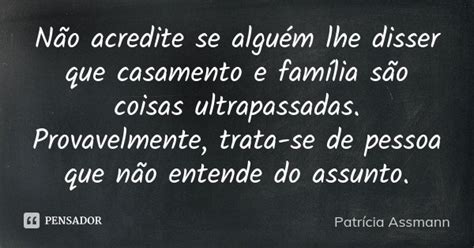 Não Acredite Se Alguém Lhe Disser Que Patrícia Assmann Pensador