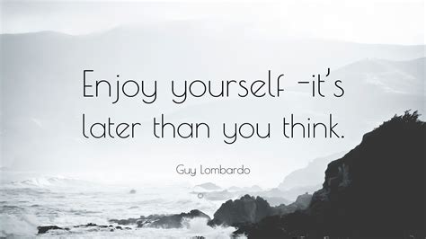 Guy Lombardo Quote: “Enjoy yourself – it’s later than you think.”