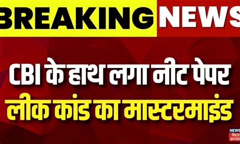 Breaking News Cbi के हाथ लगा नीट पेपर लीक कांड का मास्टरमाइंड Cji Neet Exam Paper Leak