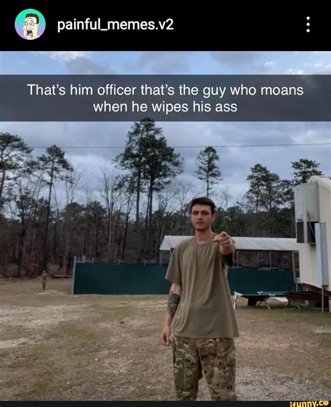 Painful Memes V That S Him Officer That S The Guy Who Moans When He Wipes His Ass IFunny