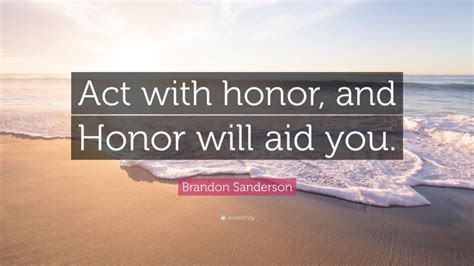 Brandon Sanderson Quote “act With Honor And Honor Will Aid You ”