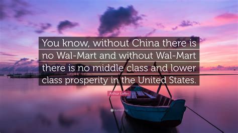 Arthur Laffer Quote You Know Without China There Is No Wal Mart And