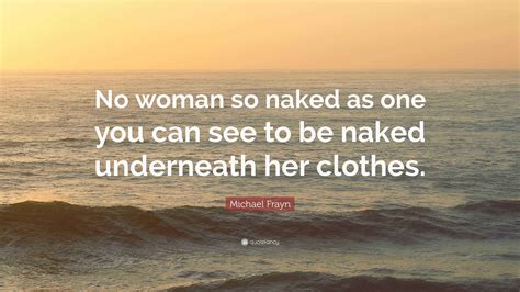 Michael Frayn Quote No Woman So Naked As One You Can See To Be Naked Underneath Her Clothes