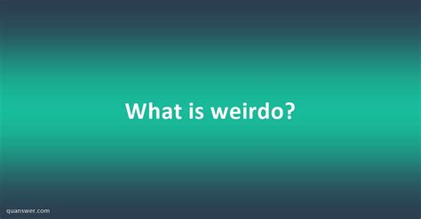 What Is Weirdo Quanswer