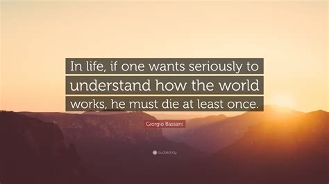 Giorgio Bassani Quote: “In life, if one wants seriously to understand how the world works, he ...