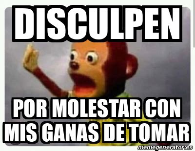 Meme Personalizado Disculpen Por Molestar Con Mis Ganas De Tomar