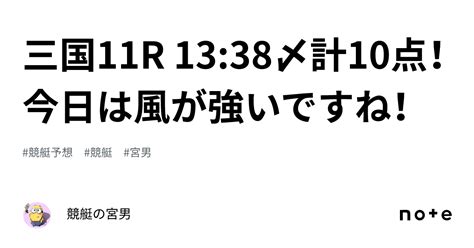 三国11r 13 38〆計10点！今日は風が強いですね！｜競艇の宮男