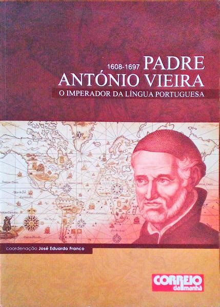 PADRE ANTÓNIO VIEIRA IMPERADOR DA LÍNGUA PORTUGUESA 1608 1697 by