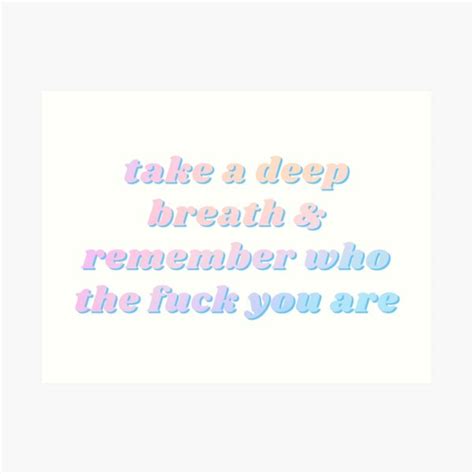 Take A Deep Breath And Remember Who The Fuck You Are Art Print By