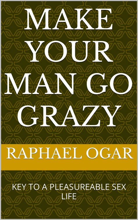 MAKE YOUR MAN GO GRAZY KEY TO A PLEASUREABLE SEX LIFE By RAPHAEL OGAR Goodreads