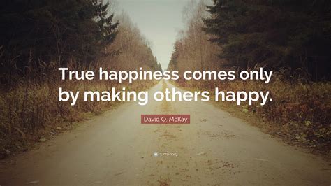 David O Mckay Quote True Happiness Comes Only By Making Others Happy”