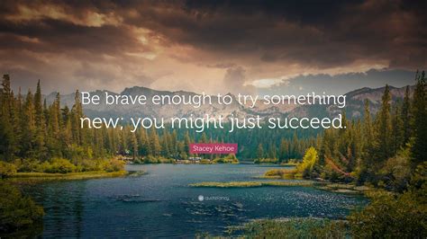 Stacey Kehoe Quote: “Be brave enough to try something new; you might