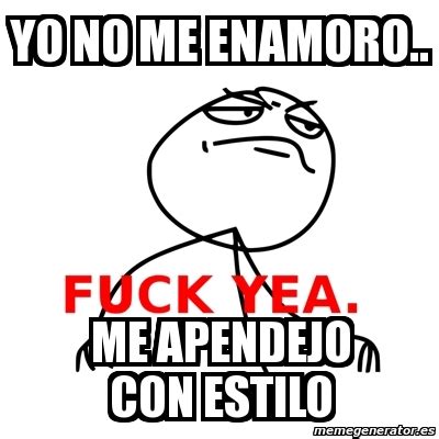 Meme Fuck Yea Yo No Me Enamoro Me Apendejo Con Estilo