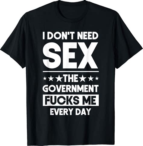 Amazon I Don T Need Sex The Government Fucks Me Everyday Sarcasm T Shirt Clothing Shoes