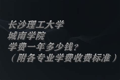 长沙理工大学城南学院学费2023年一年多少钱？（附各专业学费2023年收费标准）