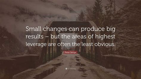 Peter Senge Quote: “Small changes can produce big results – but the