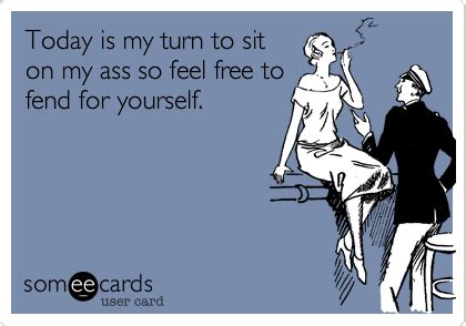 Today Is My Turn To Sit On My Ass So Feel Free To Fend For Yourself Reminders Ecard