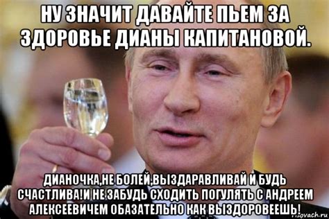 ну значит давайте пьем за здоровье дианы капитановой. дианочка,не болей ...