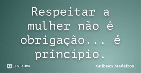 Respeitar A Mulher Não é Guibson Medeiros Pensador