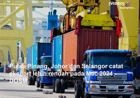 Video Pulau Pinang Johor Dan Selangor Catat Eksport Lebih Rendah