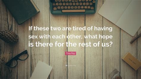 Tina Fey Quote If These Two Are Tired Of Having Sex With Each Other What Hope Is There For