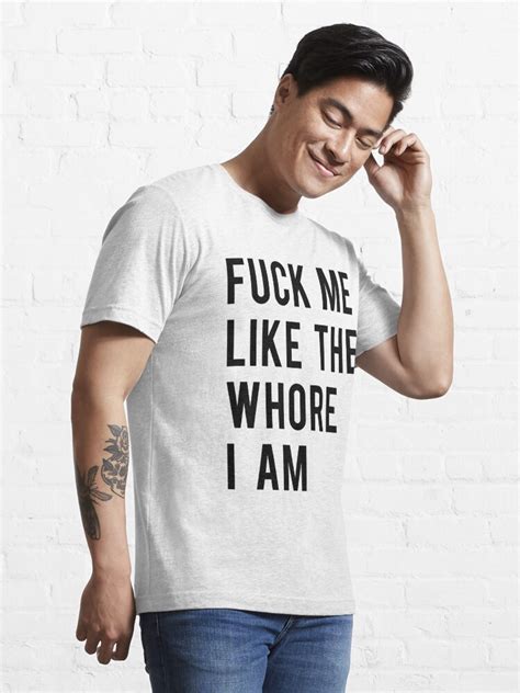 Funny Adult Fuck Me Like The Whore I Am Essential T Shirt For Sale By Overmank Redbubble