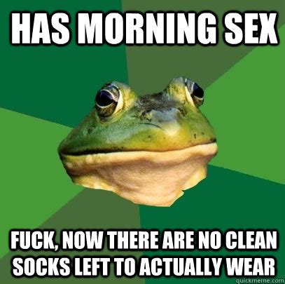 Has Morning Sex Fuck Now There Are No Clean Socks Left To Actually Wear Foul Bachelor Frog