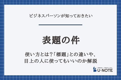 「表題の件」の使い方とは？「標題」との違いや、目上の人に使ってもいいのか解説 U Note ユーノート 仕事を楽しく、毎日をかっこ良く。