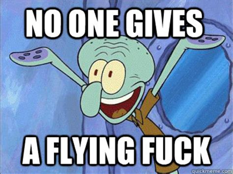 NO ONE GIVES A FLYING FUCK Squidward Quickmeme