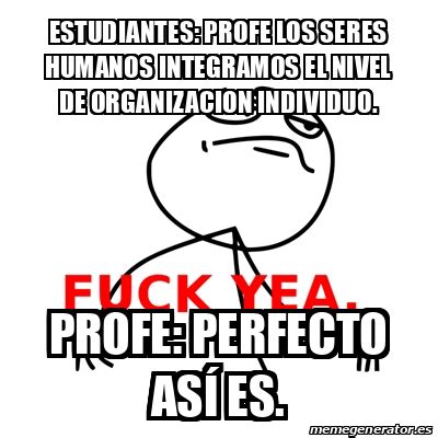 Meme Fuck Yea Estudiantes Profe Los Seres Humanos Integramos El Nivel De Organizacion