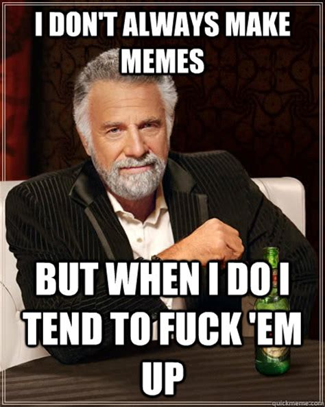 I Don T Always Make Memes But When I Do I Tend To Fuck Em Up The Most Interesting Man In The