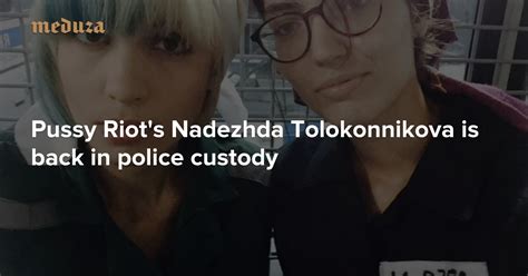 Pussy Riot S Nadezhda Tolokonnikova Is Back In Police Custody Meduza