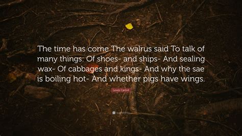 Lewis Carroll Quote: “The time has come The walrus said To talk of many