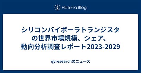 シリコンバイポーラトランジスタの世界市場規模、シェア、動向分析調査レポート2023 2029 Qyresearchのニュース