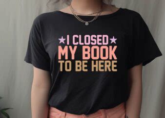 I Closed My Book To Be Here Buy T Shirt Designs