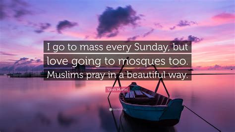 Yann Martel Quote “i Go To Mass Every Sunday But Love Going To Mosques Too Muslims Pray In A