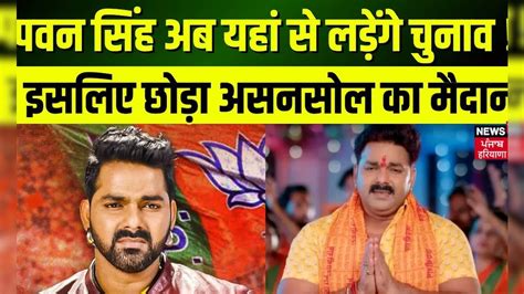 Pawan Singh Returns Bjp Ticket पवन सिंह ने इस वजह से छोड़ा Asansol का