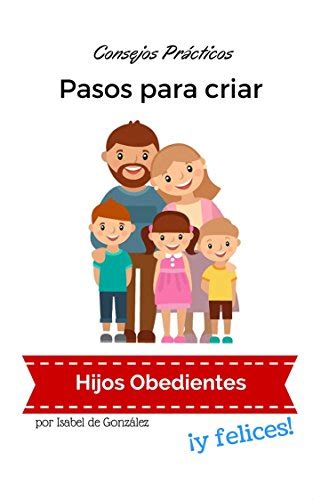 Pasos Para Criar Hijos Obedientes Y Felices Consejos Prácticos Para Padres Y Madres