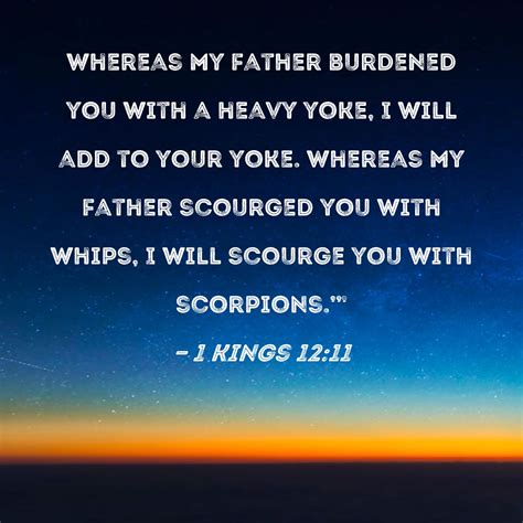 1 Kings 12:11 Whereas my father burdened you with a heavy yoke, I will
