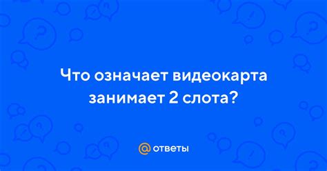 Ответы Mail: Что означает видеокарта занимает 2 слота?