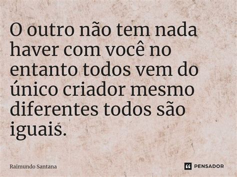 Nao Temos Nada Haver - ⁠O outro não tem nada haver com você... Raimundo Santana - Pensador