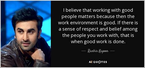 Ranbir Kapoor quote: I believe that working with good people matters because then...