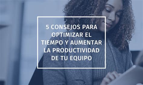 5 Consejos Para Optimizar El Tiempo Y Aumentar La Productividad De Tu