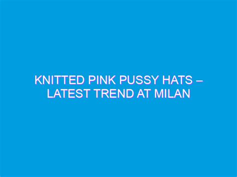 Knitted Pink Pussy Hats Latest Trend At Milan Fashion Week The Women Team