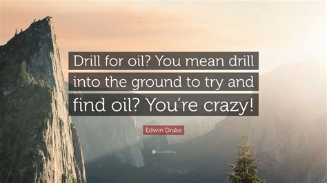 Edwin Drake Quote Drill For Oil You Mean Drill Into The Ground To