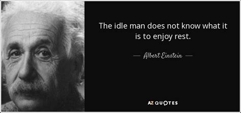 Albert Einstein Quote The Idle Man Does Not Know What It Is To