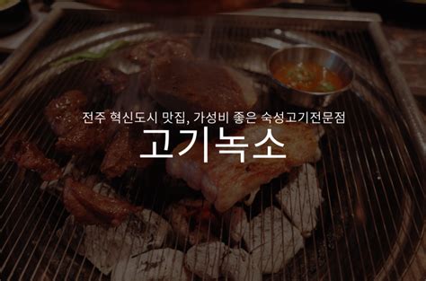 전주혁신도시 맛집 고기녹소 숙성고기전문점 가성비와 맛 모두 괜찮았던 식당 네이버 블로그